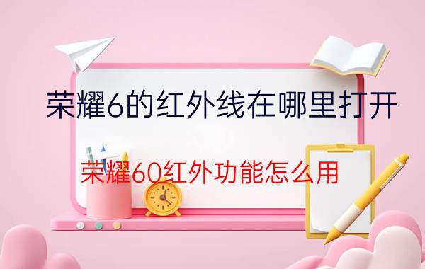 荣耀6的红外线在哪里打开 荣耀60红外功能怎么用？